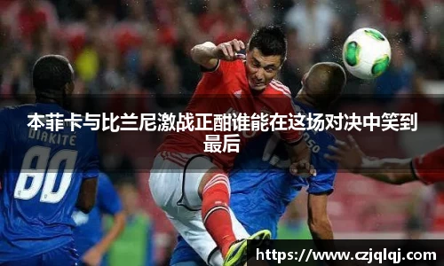 本菲卡与比兰尼激战正酣谁能在这场对决中笑到最后