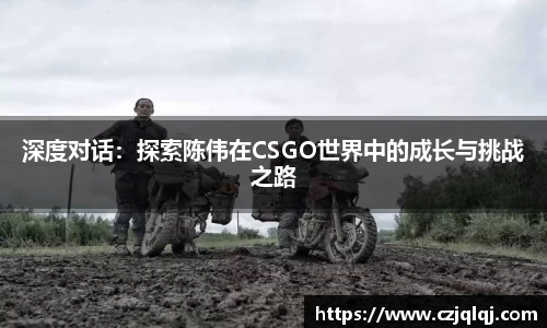 深度对话：探索陈伟在CSGO世界中的成长与挑战之路